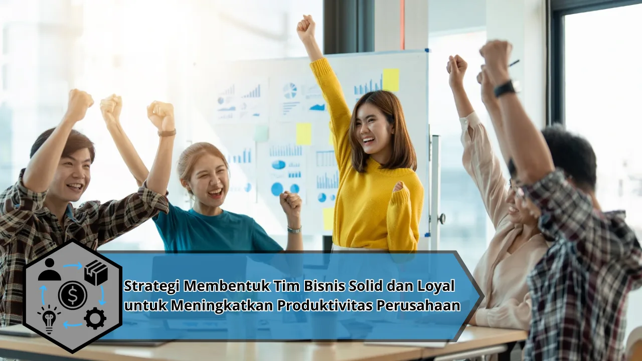Strategi Membentuk Tim Bisnis Solid dan Loyal untuk Meningkatkan Produktivitas Perusahaan